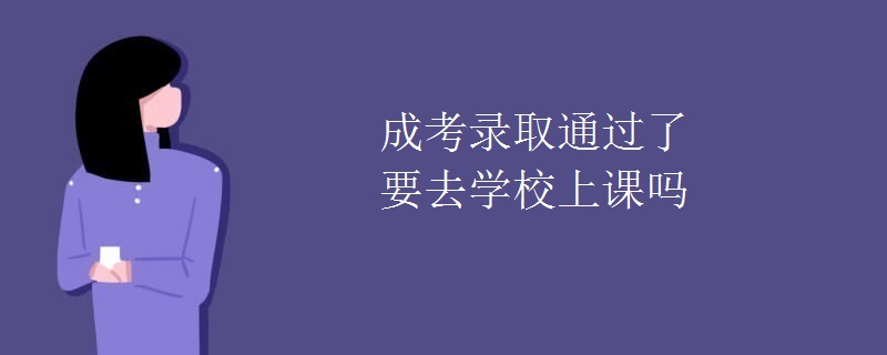 成考录取通过了要去学校上课吗