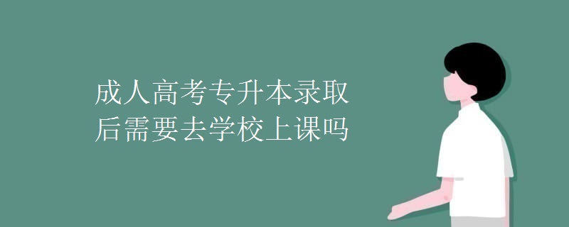 成人高考专升本录取后需要去学校上课吗