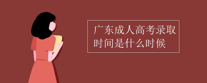 广东成人高考录取时间是什么时候