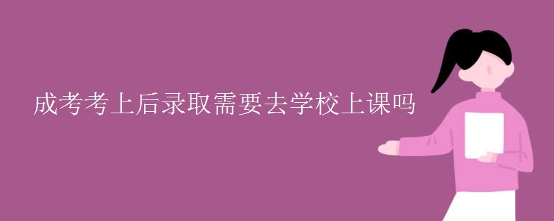 成考考上后录取需要去学校上课吗