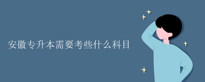 安徽专升本需要考些什么科目