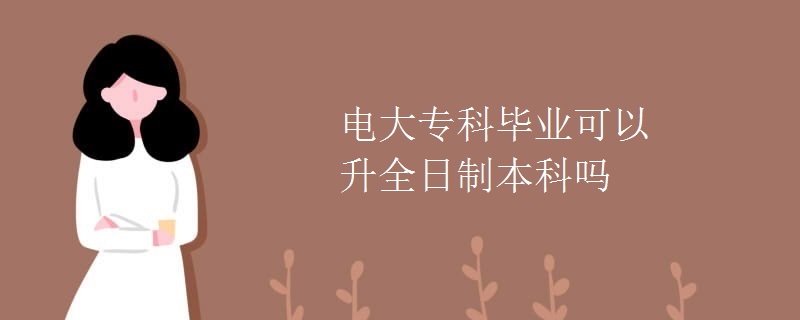 电大专科毕业可以升全日制本科吗