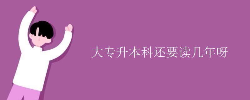 大专升本科还要读几年呀