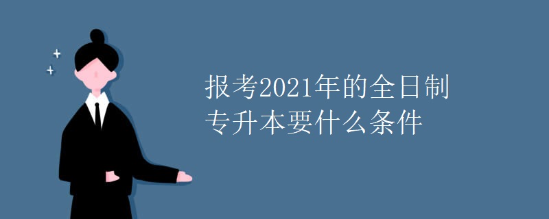 报考2021年的全日制专升本要什么条件