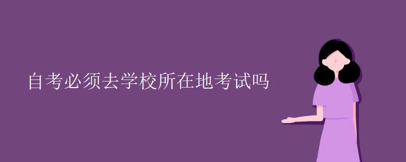 自考必须去学校所在地考试吗