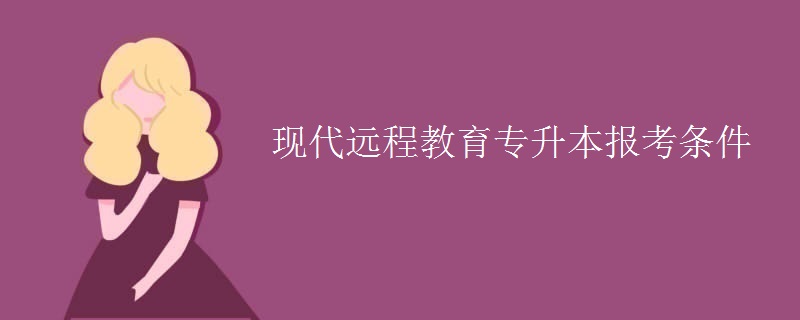 现代远程教育专升本报考条件