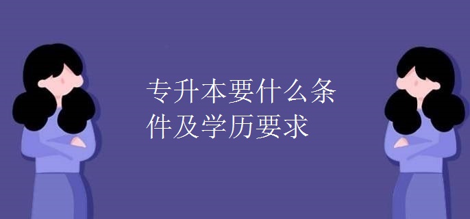 专升本要什么条件及学历要求