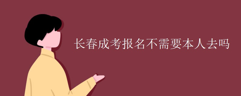 长春成考报名不需要本人去吗