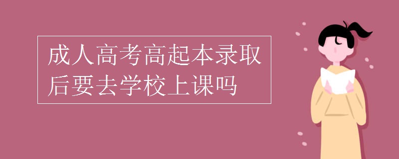 成人高考高起本录取后要去学校上课吗