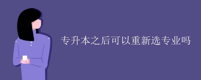 专升本之后可以重新选专业吗