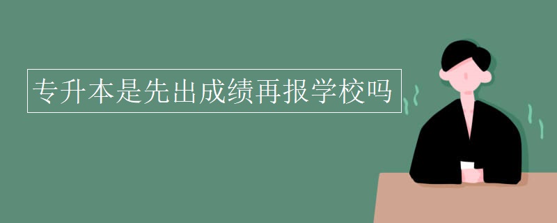 专升本是先出成绩再报学校吗