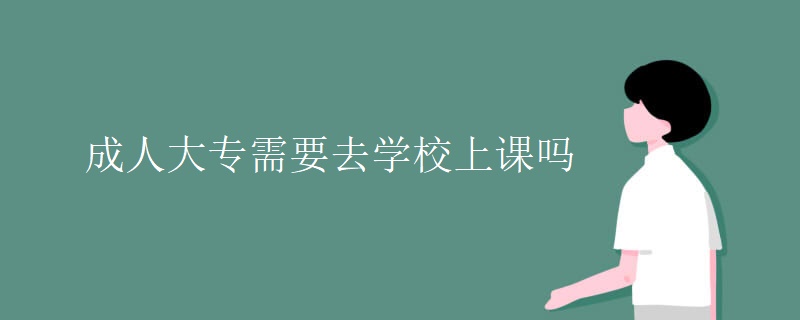 成人大专需要去学校上课吗