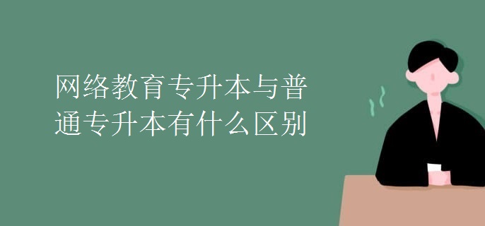 网络教育专升本与普通专升本有什么区别