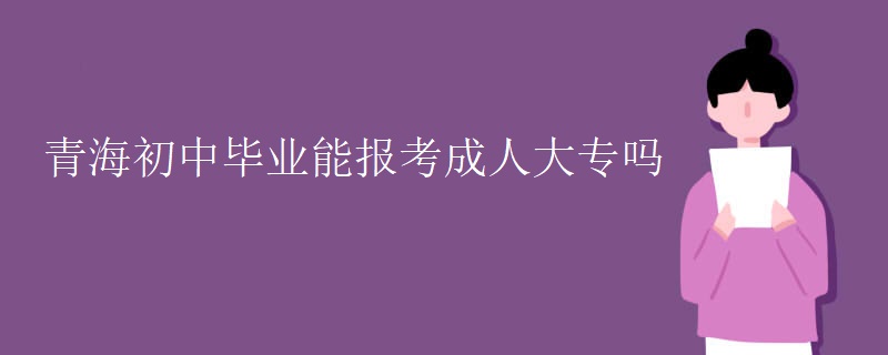 青海初中毕业能报考成人大专吗