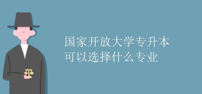 国家开放大学专升本可以选择什么专业