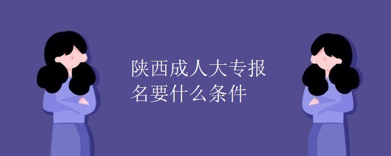 陕西成人大专报名要什么条件