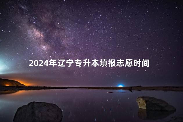 2024年辽宁专升本填报志愿时间